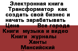 Электронная книга «Трансформатор» как создать свой бизнес и начать зарабатывать › Цена ­ 100 - Все города Книги, музыка и видео » Книги, журналы   . Ханты-Мансийский,Белоярский г.